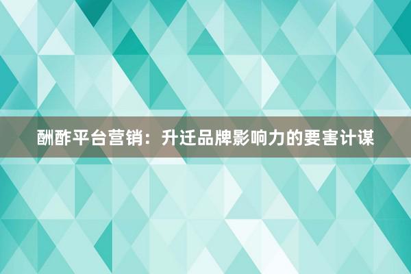 酬酢平台营销:升迁品牌影响力的要害计谋